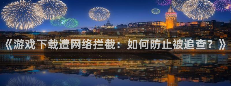 赢咖娱乐平台注册：《游戏下载遭网络拦截：如何防止被追查？》