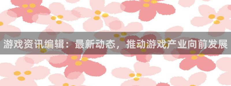 赢咖娱乐app下载|下载地址：游戏资讯编辑：最新动态，推动游