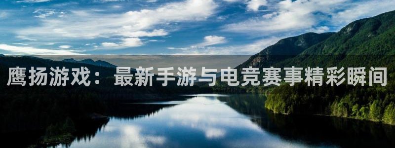 赢咖娱乐官方注册登录：鹰扬游戏：最新手游与电竞赛事精彩瞬间