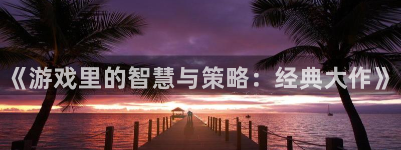 赢咖娱乐平台官网登录：《游戏里的智慧与策略：经典大作》