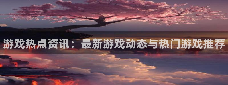 赢咖娱乐4招商：游戏热点资讯：最新游戏动态与热门游戏推荐