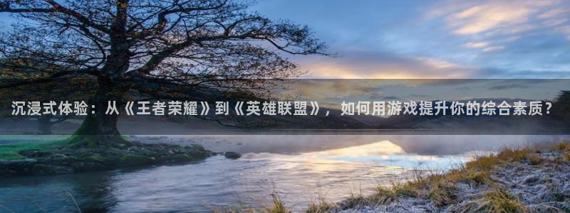 赢咖娱乐4开户：沉浸式体验：从《王者荣耀》到《英雄联盟》，如