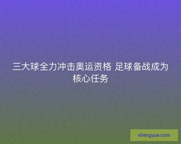 三大球全力冲击奥运资格 足球备战成为核心任务