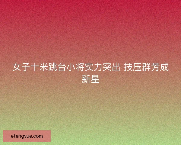 女子十米跳台小将实力突出 技压群芳成新星