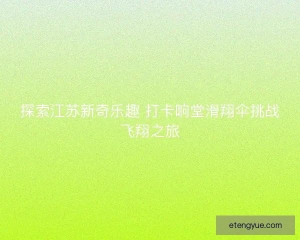 探索江苏新奇乐趣 打卡响堂滑翔伞挑战飞翔之旅