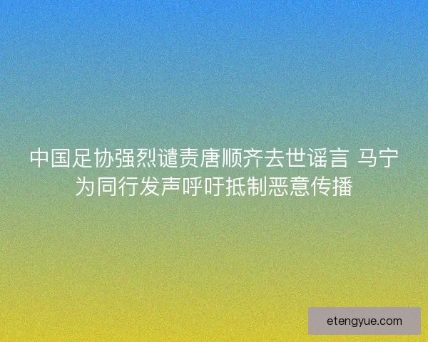 中国足协强烈谴责唐顺齐去世谣言 马宁为同行发声呼吁抵制恶意传播