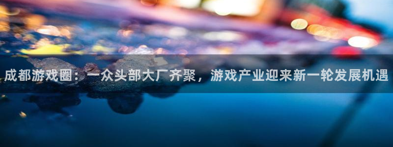 赢咖官网登录入口：成都游戏圈：一众头部大厂齐聚，游戏产业迎来